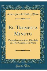 El Trompeta Minuto: Zarzuela En Un Acto, Dividido En Tres Cuadros, En Prosa (Classic Reprint)