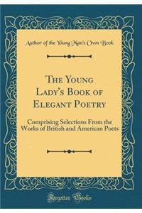The Young Lady's Book of Elegant Poetry: Comprising Selections from the Works of British and American Poets (Classic Reprint)