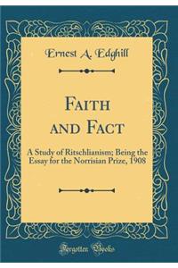 Faith and Fact: A Study of Ritschlianism; Being the Essay for the Norrisian Prize, 1908 (Classic Reprint)