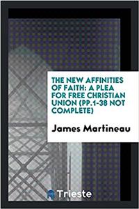 The New Affinities of Faith: A Plea for Free Christian Union (pp.1-38 not complete)