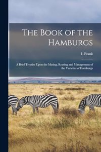 Book of the Hamburgs; a Brief Treatise Upon the Mating, Rearing and Management of the Varieties of Hamburgs