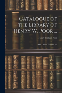 Catalogue of the Library of Henry W. Poor ...: Sold ... 1908, Volumes 1-2