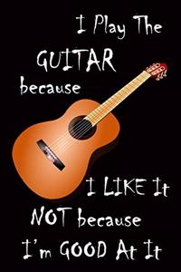 I Play The Guitar Because I Like It Not Because I'm Good At It