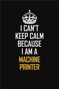 I Can't Keep Calm Because I Am A Machine Printer