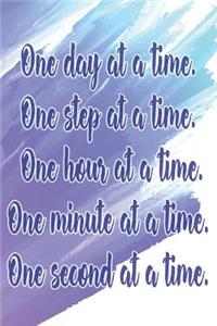 One Day at a Time. One Step at a Time. One Hour at a Time. One Minute at a Time. One Second at a Time.: Daily Sobriety Journal for Addiction Recovery Alcoholics Anonymous Narcotics Rehab Living Sober Alcoholism Working the 12 Steps 124 Pages 6x9