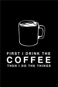 First I Drink The Coffee Then I Do The Things