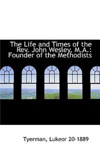 The Life and Times of the REV. John Wesley, M.A.: Founder of the Methodists
