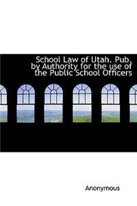 School Law of Utah. Pub. by Authority for the Use of the Public School Officers