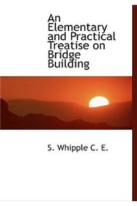 An Elementary and Practical Treatise on Bridge Building