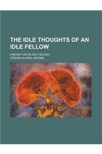 The Idle Thoughts of an Idle Fellow; A Book for an Idle Holiday