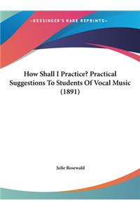 How Shall I Practice? Practical Suggestions to Students of Vocal Music (1891)