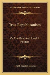 True Republicanism: Or The Real And Ideal In Politics