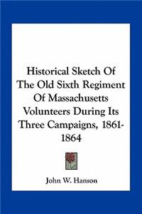 Historical Sketch Of The Old Sixth Regiment Of Massachusetts Volunteers During Its Three Campaigns, 1861-1864
