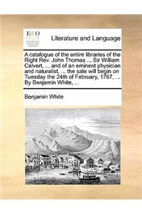 A catalogue of the entire libraries of the Right Rev. John Thomas ... Sir William Calvert, ... and of an eminent physician and naturalist, ... the sale will begin on Tuesday the 24th of February, 1767, ... By Benjamin White, ...