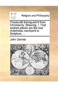 Priestcraft Distinguish'd from Christianity. Shewing, I. That Wicked Priests Are the Real Antichrists Mention'd in Scripture. ...