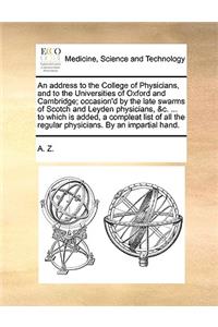 An Address to the College of Physicians, and to the Universities of Oxford and Cambridge; Occasion'd by the Late Swarms of Scotch and Leyden Physicians, &c. ... to Which Is Added, a Compleat List of All the Regular Physicians. by an Impartial Hand.