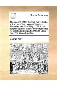 The Speech of Mr. George Kelly. Spoke at the Bar of the House of Lords, on Thursday, the 2D of May, 1723. in His Defence Against the Bill Then Depending, for Inflicting Pains and Penalties Upon Him. the Seventh Edition.