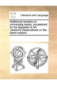 Additional Remarks on Converging Series, Occasioned by the Appendix to Mr. Landen's Observations on the Same Subject.
