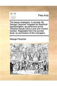 The Beaux Stratagem. a Comedy. by George Farquhar. Adapted for Theatrical Representation; As Performed at the Theatres-Royal, Drury-Lane and Covent-Garden. Regulated from the Prompt-Book, by Permission of the Managers.