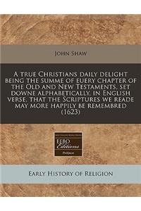 A True Christians Daily Delight Being the Summe of Euery Chapter of the Old and New Testaments, Set Downe Alphabetically, in English Verse, That the Scriptures We Reade May More Happily Be Remembred (1623)