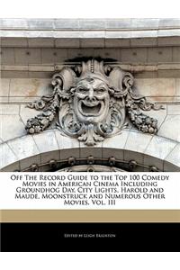 Off the Record Guide to the Top 100 Comedy Movies in American Cinema Including Groundhog Day, City Lights, Harold and Maude, Moonstruck and Numerous Other Movies, Vol. III