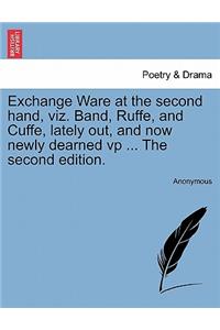 Exchange Ware at the Second Hand, Viz. Band, Ruffe, and Cuffe, Lately Out, and Now Newly Dearned VP ... the Second Edition.