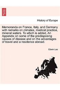 Memoranda on France, Italy, and Germany with Remarks on Climates, Medical Practice, Mineral Waters. to Which Is Added, an Appendix on Some of the Predisposing Causes of Disease and on the Advantages of Travel and a Residence Abroad.