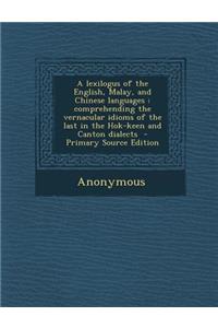 A Lexilogus of the English, Malay, and Chinese Languages: Comprehending the Vernacular Idioms of the Last in the Hok-Keen and Canton Dialects - Prim