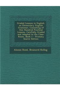Graded Lessons in English. an Elementary English Grammar, Consisting of One Hundred Practical Lessons, Carefully Graded and Adapted to the Class-Room,