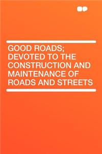 Good Roads; Devoted to the Construction and Maintenance of Roads and Streets