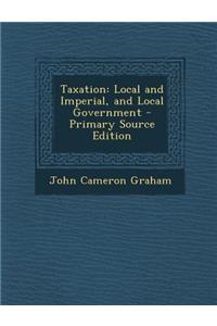 Taxation: Local and Imperial, and Local Government - Primary Source Edition