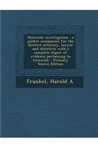 Homicide Investigation: A Pocket Companion for the District Attorney, Lawyer and Detective with a Complete Digest of Evidence Pertaining to Ho