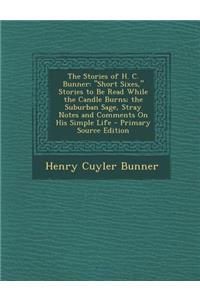 The Stories of H. C. Bunner: Short Sixes, Stories to Be Read While the Candle Burns; The Suburban Sage, Stray Notes and Comments on His Simple Life