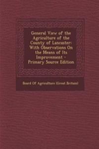 General View of the Agriculture of the County of Lancaster: With Observations on the Means of Its Improvement - Primary Source Edition