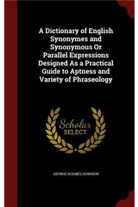 A Dictionary of English Synonymes and Synonymous Or Parallel Expressions Designed As a Practical Guide to Aptness and Variety of Phraseology