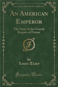 An American Emperor: The Story of the Fourth Empire of France (Classic Reprint)