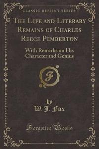 The Life and Literary Remains of Charles Reece Pemberton: With Remarks on His Character and Genius (Classic Reprint)