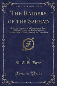 The Raiders of the Sarhad: Being the Account of a Campaign of Arms and Bluff Against the Brigands of the Persian-Baluchi Border During the Great War (Classic Reprint)
