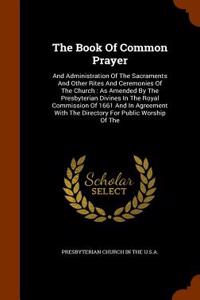 The Book of Common Prayer: And Administration of the Sacraments and Other Rites and Ceremonies of the Church: As Amended by the Presbyterian Divi