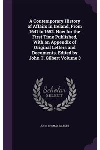 Contemporary History of Affairs in Ireland, From 1641 to 1652. Now for the First Time Published, With an Appendix of Original Letters and Documents. Edited by John T. Gilbert Volume 3