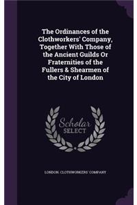 Ordinances of the Clothworkers' Company, Together With Those of the Ancient Guilds Or Fraternities of the Fullers & Shearmen of the City of London