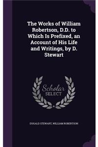 The Works of William Robertson, D.D. to Which Is Prefixed, an Account of His Life and Writings, by D. Stewart