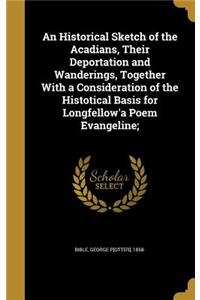 Historical Sketch of the Acadians, Their Deportation and Wanderings, Together With a Consideration of the Histotical Basis for Longfellow'a Poem Evangeline;