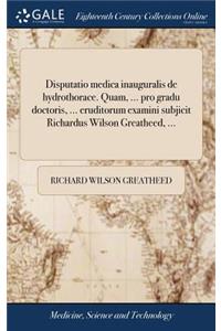 Disputatio Medica Inauguralis de Hydrothorace. Quam, ... Pro Gradu Doctoris, ... Eruditorum Examini Subjicit Richardus Wilson Greatheed, ...