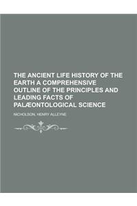 The Ancient Life History of the Earth a Comprehensive Outline of the Principles and Leading Facts of Palaeontological Science