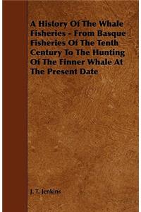 History of the Whale Fisheries - From Basque Fisheries of the Tenth Century to the Hunting of the Finner Whale at the Present Date