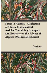 Series in Algebra - A Selection of Classic Mathematical Articles Containing Examples and Exercises on the Subject of Algebra (Mathematics Series)