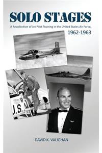 Solo Stages: A Recollection of Jet Pilot Training in the United States Air Force, 1962-1963