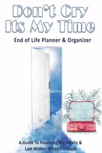 Don't Cry Its My Time: End of Life Planner & Organizer: A Guide To Finalizing My Affairs & Last Wishes When I'm Gone