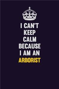I can't Keep Calm Because I Am An Arborist
